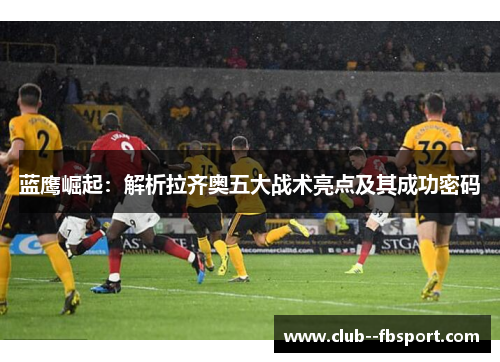 蓝鹰崛起：解析拉齐奥五大战术亮点及其成功密码