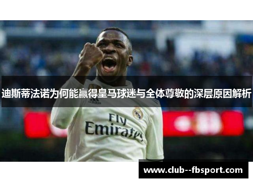 迪斯蒂法诺为何能赢得皇马球迷与全体尊敬的深层原因解析