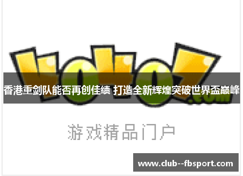 香港重剑队能否再创佳绩 打造全新辉煌突破世界盃巅峰