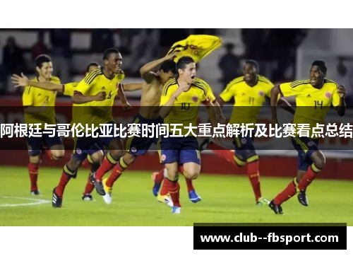 阿根廷与哥伦比亚比赛时间五大重点解析及比赛看点总结
