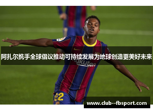 阿扎尔携手全球倡议推动可持续发展为地球创造更美好未来