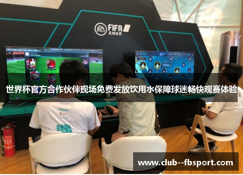 世界杯官方合作伙伴现场免费发放饮用水保障球迷畅快观赛体验