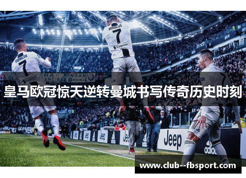 皇马欧冠惊天逆转曼城书写传奇历史时刻