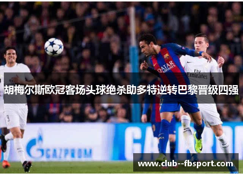 胡梅尔斯欧冠客场头球绝杀助多特逆转巴黎晋级四强