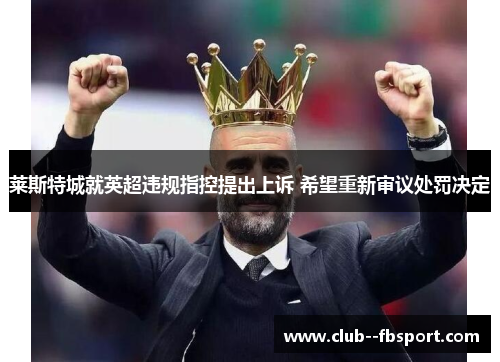 莱斯特城就英超违规指控提出上诉 希望重新审议处罚决定